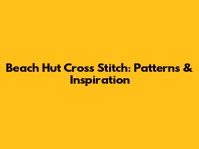 Beach Hut Cross Stitch: Patterns & Inspiration