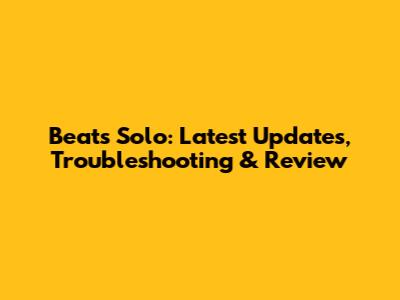 Beats Solo: Latest Updates, Troubleshooting & Review