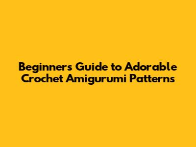 Beginner's Guide to Adorable Crochet Amigurumi Patterns