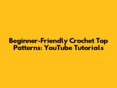 Beginner-Friendly Crochet Top Patterns: YouTube Tutorials