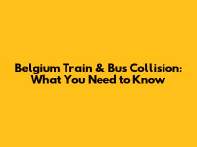 Belgium Train & Bus Collision: What You Need to Know