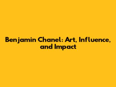 Benjamin Chanel: Art, Influence, and Impact