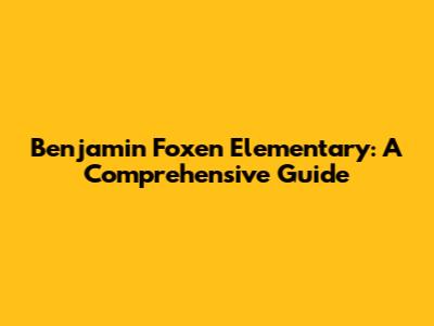 Benjamin Foxen Elementary: A Comprehensive Guide