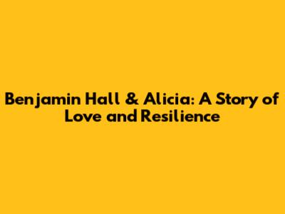 Benjamin Hall & Alicia: A Story of Love and Resilience