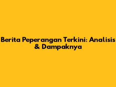 Berita Peperangan Terkini: Analisis & Dampaknya