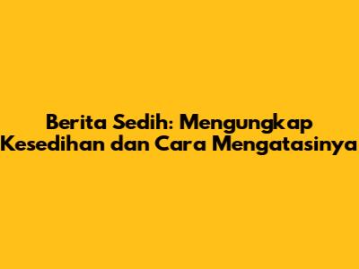 Berita Sedih: Mengungkap Kesedihan dan Cara Mengatasinya