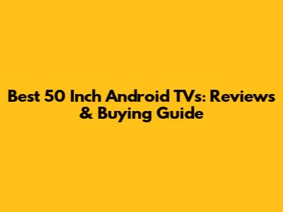 Best 50 Inch Android TVs: Reviews & Buying Guide