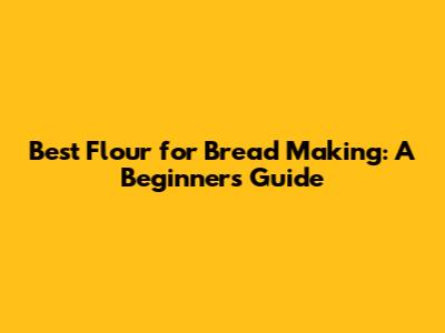 Best Flour for Bread Making: A Beginner's Guide