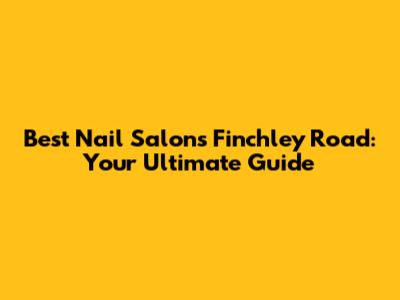 Best Nail Salons Finchley Road: Your Ultimate Guide