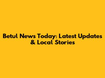 Betul News Today: Latest Updates & Local Stories