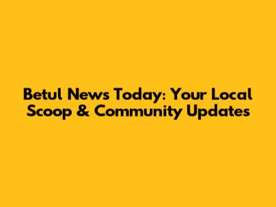 Betul News Today: Your Local Scoop & Community Updates