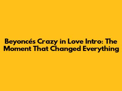 Beyoncé's "Crazy in Love" Intro: The Moment That Changed Everything