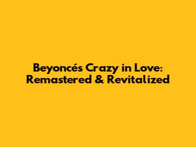 Beyoncé's 'Crazy in Love': Remastered & Revitalized