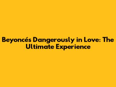 Beyoncé's 'Dangerously in Love': The Ultimate Experience