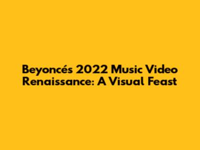 Beyoncé's 2022 Music Video Renaissance: A Visual Feast