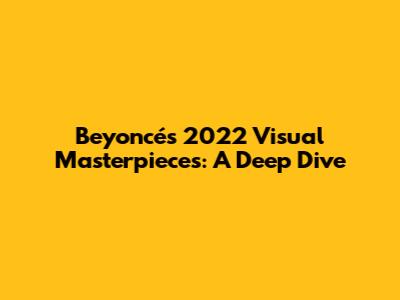 Beyoncé's 2022 Visual Masterpieces: A Deep Dive