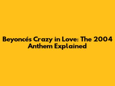 Beyoncé's Crazy in Love: The 2004 Anthem Explained