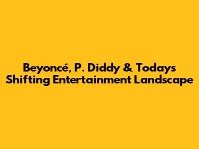 Beyoncé, P. Diddy & Today's Shifting Entertainment Landscape