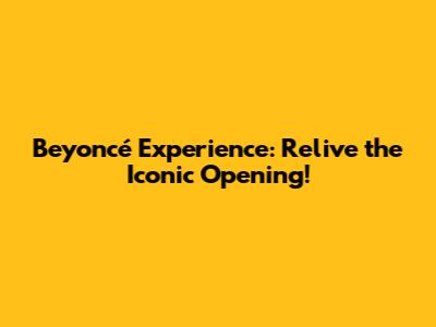 Beyoncé Experience: Relive the Iconic Opening!