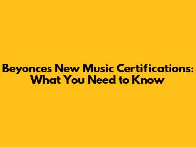 Beyonce's New Music Certifications: What You Need to Know