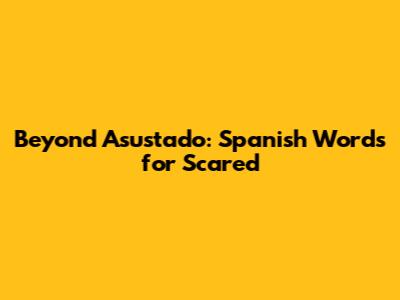 Beyond 'Asustado': Spanish Words for Scared