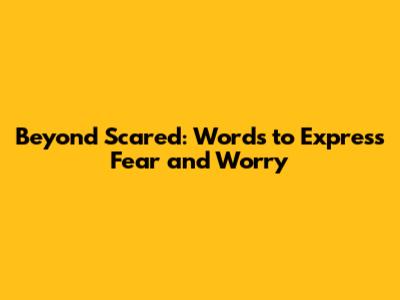 Beyond Scared: Words to Express Fear and Worry