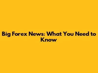 Big Forex News: What You Need to Know
