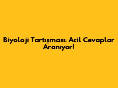 Biyoloji Tartışması: Acil Cevaplar Aranıyor!