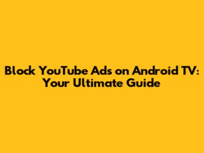 Block YouTube Ads on Android TV: Your Ultimate Guide
