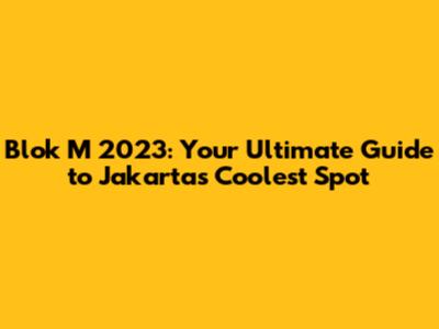 Blok M 2023: Your Ultimate Guide to Jakarta's Coolest Spot