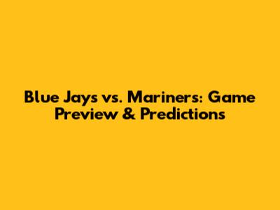 Blue Jays vs. Mariners: Game Preview & Predictions