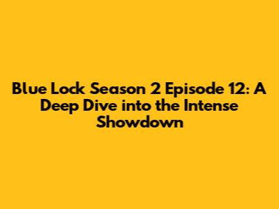 Blue Lock Season 2 Episode 12: A Deep Dive into the Intense Showdown