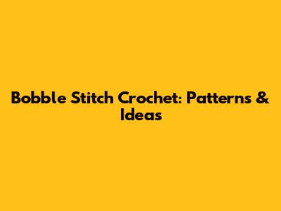 Bobble Stitch Crochet: Patterns & Ideas