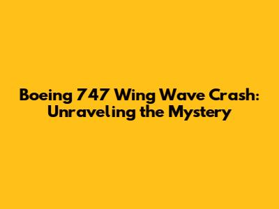 Boeing 747 Wing Wave Crash: Unraveling the Mystery