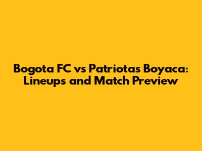 Bogota FC vs Patriotas Boyaca: Lineups and Match Preview