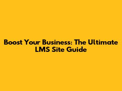 Boost Your Business: The Ultimate LMS Site Guide