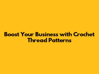 Boost Your Business with Crochet Thread Patterns