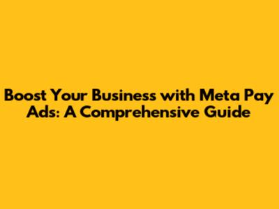 Boost Your Business with Meta Pay Ads: A Comprehensive Guide