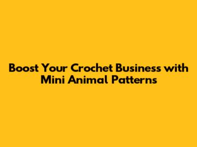 Boost Your Crochet Business with Mini Animal Patterns