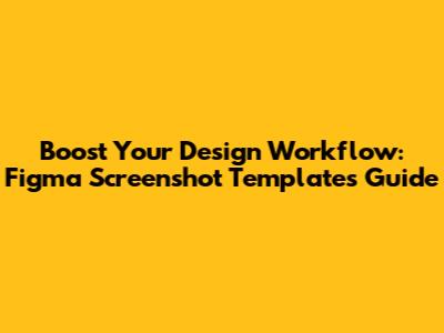 Boost Your Design Workflow: Figma Screenshot Templates Guide