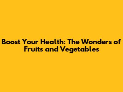 Boost Your Health: The Wonders of Fruits and Vegetables