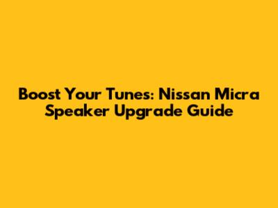 Boost Your Tunes: Nissan Micra Speaker Upgrade Guide