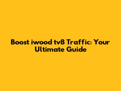 Boost iwood tv8 Traffic: Your Ultimate Guide