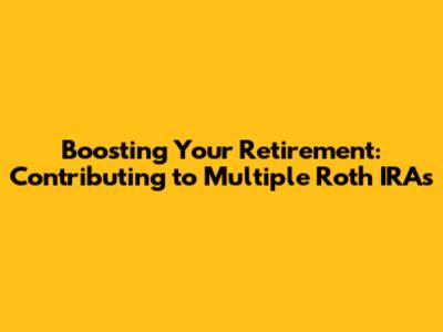 Boosting Your Retirement: Contributing to Multiple Roth IRAs