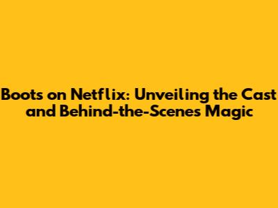 Boots on Netflix: Unveiling the Cast and Behind-the-Scenes Magic