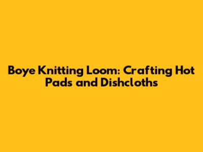 Boye Knitting Loom: Crafting Hot Pads and Dishcloths