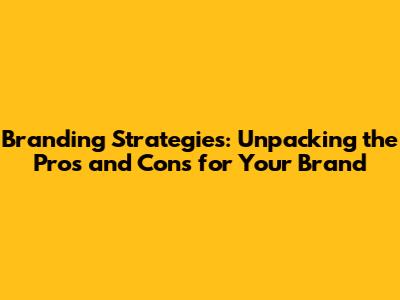 Branding Strategies: Unpacking the Pros and Cons for Your Brand