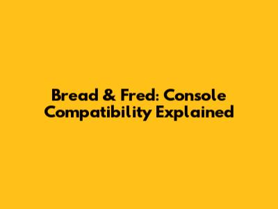 Bread & Fred: Console Compatibility Explained