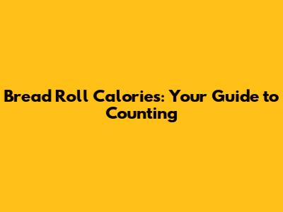 Bread Roll Calories: Your Guide to Counting