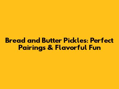 Bread and Butter Pickles: Perfect Pairings & Flavorful Fun
